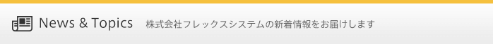 News&Topics｜株式会社フレックスシステムの新着情報をお届けします